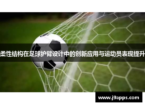 柔性结构在足球护臂设计中的创新应用与运动员表现提升