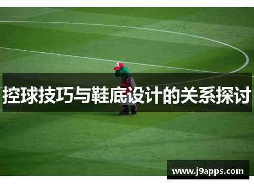 控球技巧与鞋底设计的关系探讨